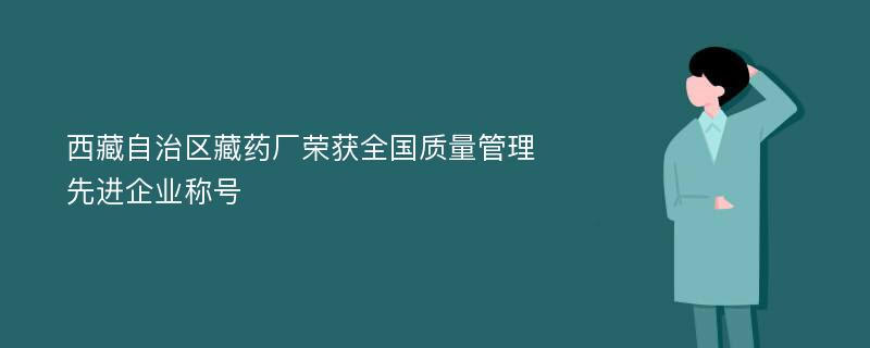 西藏自治区藏药厂荣获全国质量管理先进企业称号