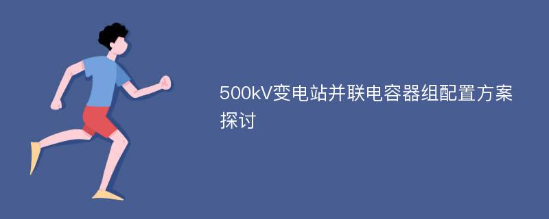 500kV变电站并联电容器组配置方案探讨