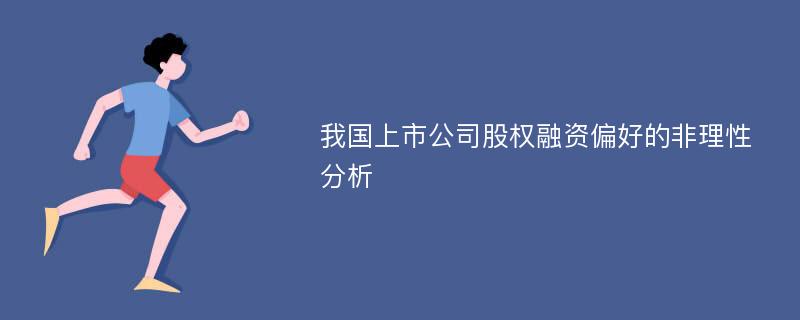 我国上市公司股权融资偏好的非理性分析