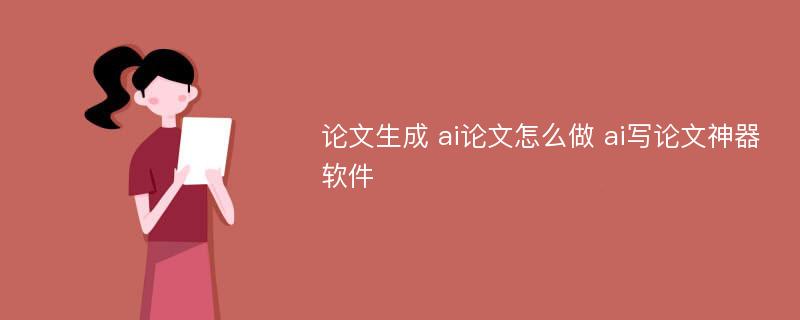 论文生成 ai论文怎么做 ai写论文神器软件