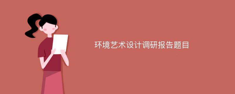 环境艺术设计调研报告题目