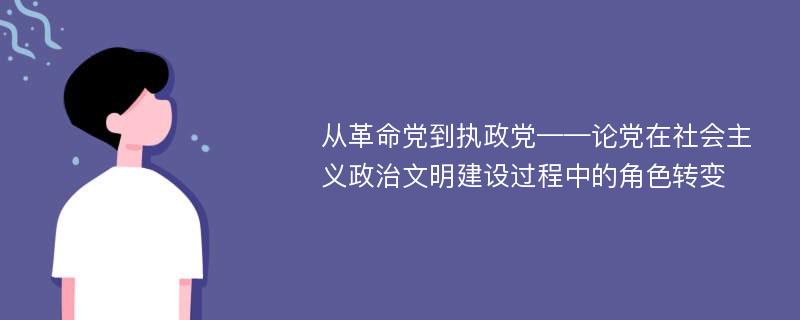 从革命党到执政党——论党在社会主义政治文明建设过程中的角色转变