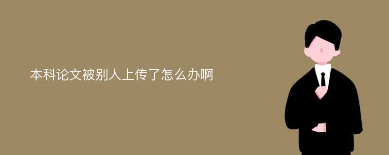 本科论文被别人上传了怎么办啊