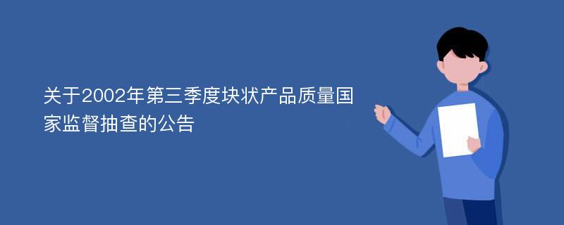 关于2002年第三季度块状产品质量国家监督抽查的公告