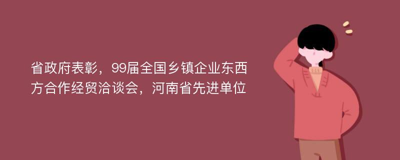 省政府表彰，99届全国乡镇企业东西方合作经贸洽谈会，河南省先进单位