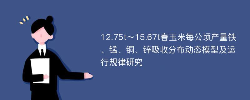 12.75t～15.67t春玉米每公顷产量铁、锰、铜、锌吸收分布动态模型及运行规律研究