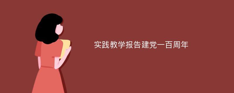 实践教学报告建党一百周年