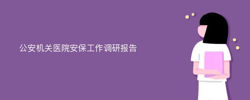 公安机关医院安保工作调研报告