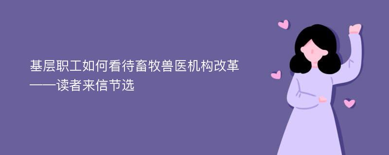 基层职工如何看待畜牧兽医机构改革——读者来信节选