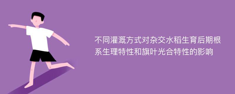 不同灌溉方式对杂交水稻生育后期根系生理特性和旗叶光合特性的影响