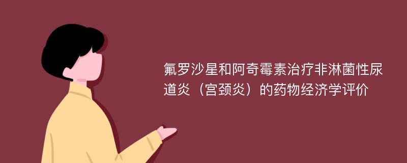 氟罗沙星和阿奇霉素治疗非淋菌性尿道炎（宫颈炎）的药物经济学评价