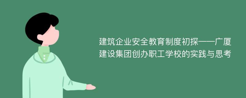 建筑企业安全教育制度初探——广厦建设集团创办职工学校的实践与思考