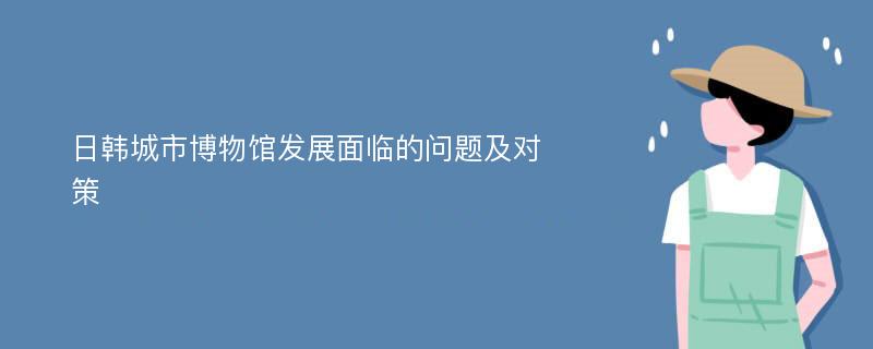 日韩城市博物馆发展面临的问题及对策