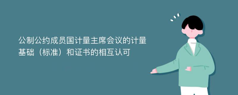 公制公约成员国计量主席会议的计量基础（标准）和证书的相互认可