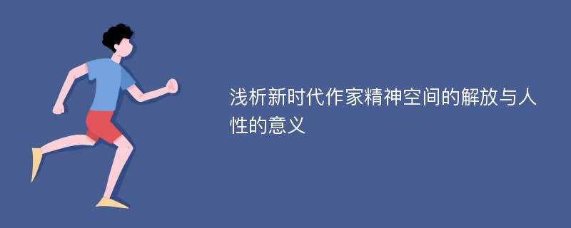 浅析新时代作家精神空间的解放与人性的意义