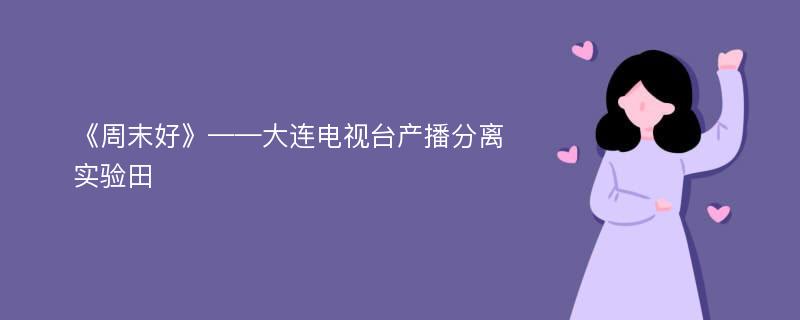 《周末好》——大连电视台产播分离实验田