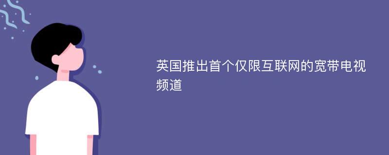 英国推出首个仅限互联网的宽带电视频道