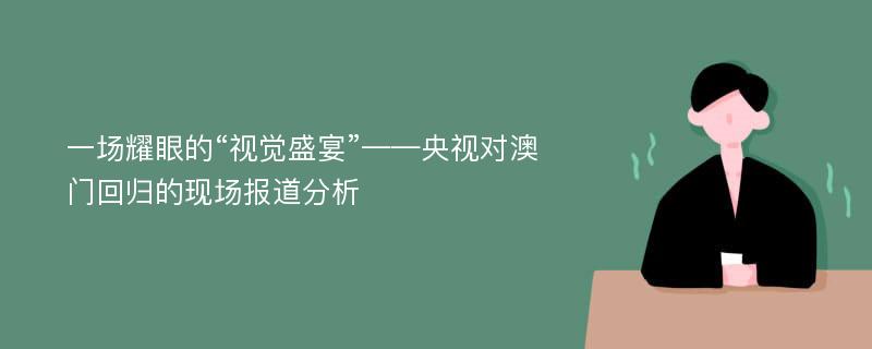 一场耀眼的“视觉盛宴”——央视对澳门回归的现场报道分析