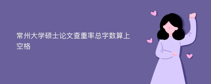 常州大学硕士论文查重率总字数算上空格