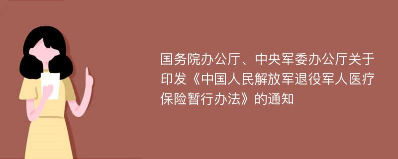 国务院办公厅、中央军委办公厅关于印发《中国人民解放军退役军人医疗保险暂行办法》的通知