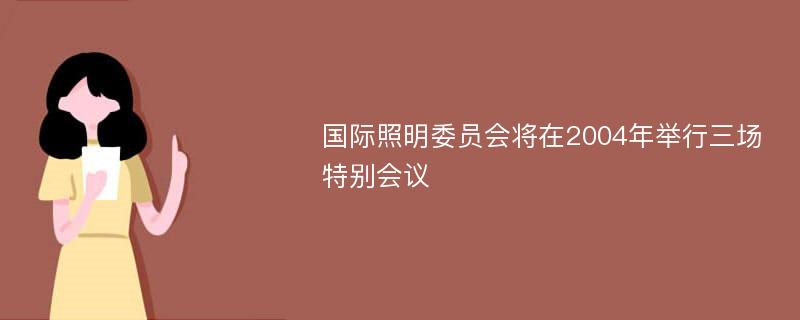 国际照明委员会将在2004年举行三场特别会议