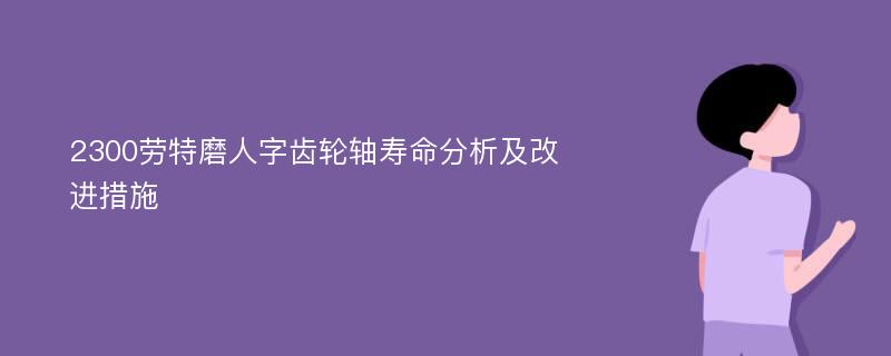 2300劳特磨人字齿轮轴寿命分析及改进措施