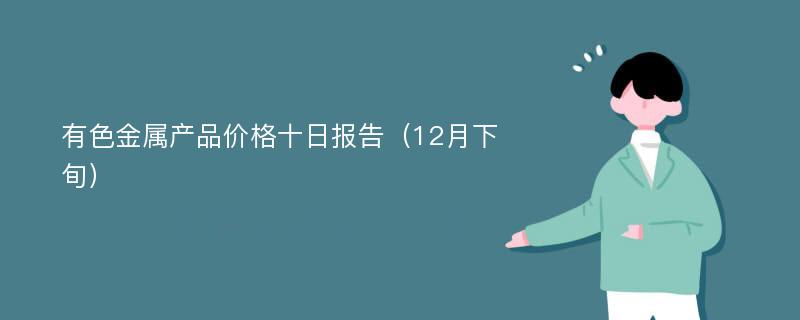 有色金属产品价格十日报告（12月下旬）