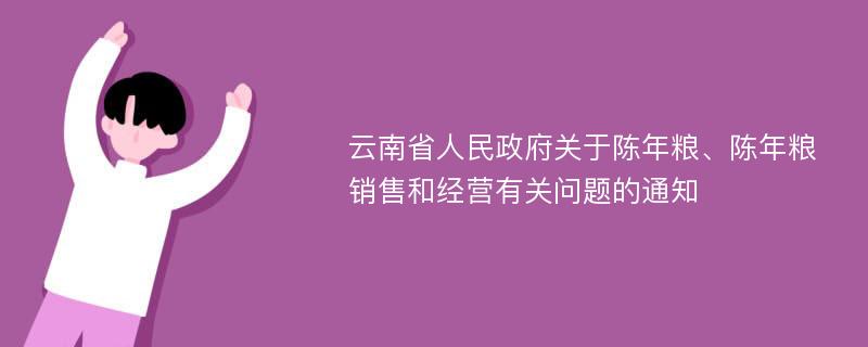 云南省人民政府关于陈年粮、陈年粮销售和经营有关问题的通知