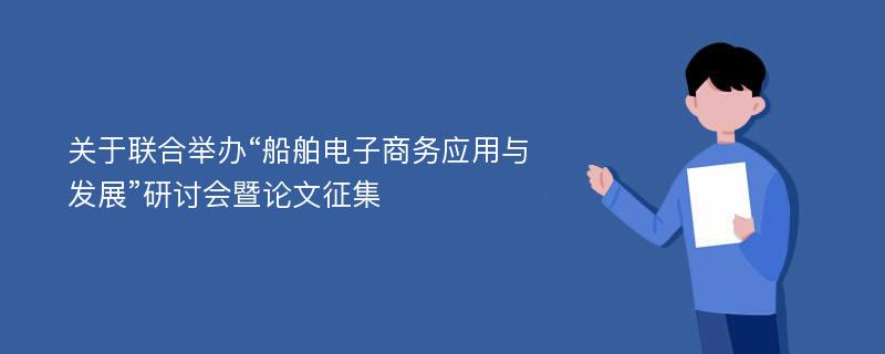 关于联合举办“船舶电子商务应用与发展”研讨会暨论文征集