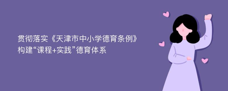 贯彻落实《天津市中小学德育条例》构建“课程+实践”德育体系