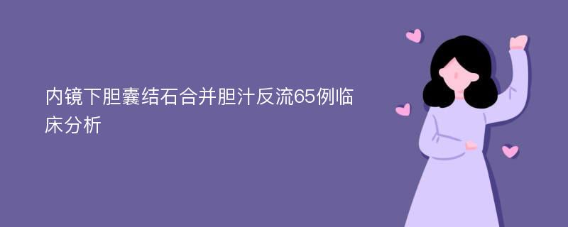 内镜下胆囊结石合并胆汁反流65例临床分析