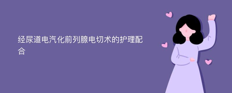 经尿道电汽化前列腺电切术的护理配合