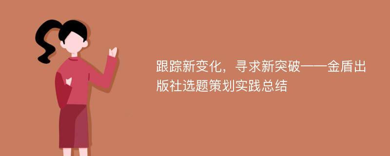 跟踪新变化，寻求新突破——金盾出版社选题策划实践总结