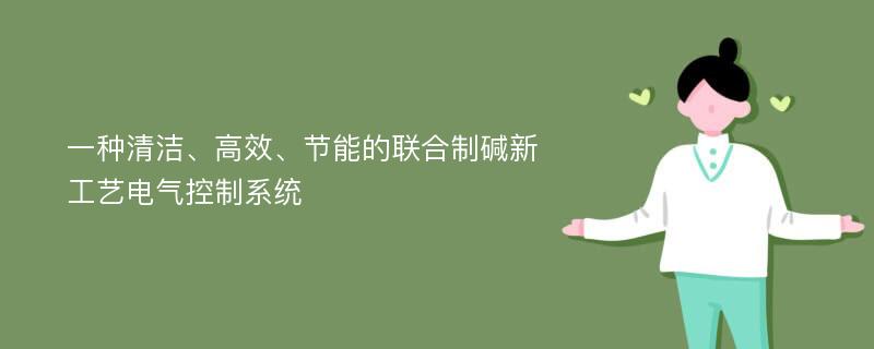 一种清洁、高效、节能的联合制碱新工艺电气控制系统