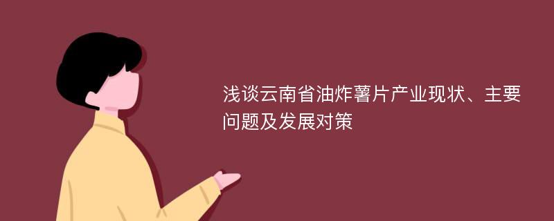 浅谈云南省油炸薯片产业现状、主要问题及发展对策