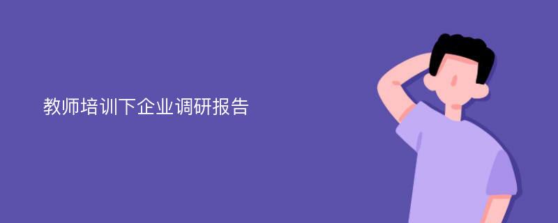 教师培训下企业调研报告