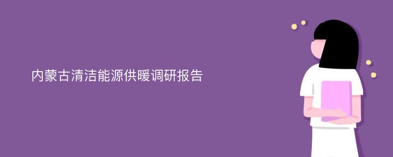 内蒙古清洁能源供暖调研报告