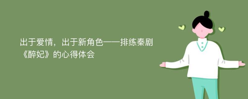 出于爱情，出于新角色——排练秦剧《醉妃》的心得体会